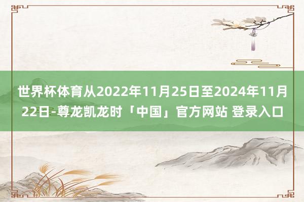 世界杯体育从2022年11月25日至2024年11月22日-尊龙凯龙时「中国」官方网站 登录入口