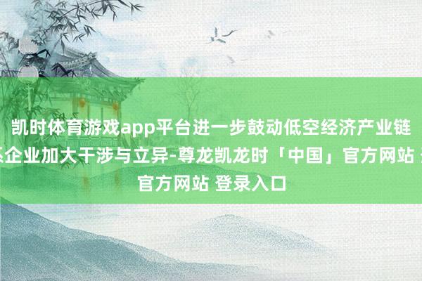凯时体育游戏app平台进一步鼓动低空经济产业链上的干系企业加大干涉与立异-尊龙凯龙时「中国」官方网站 登录入口