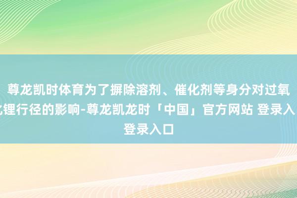 尊龙凯时体育为了摒除溶剂、催化剂等身分对过氧化锂行径的影响-尊龙凯龙时「中国」官方网站 登录入口