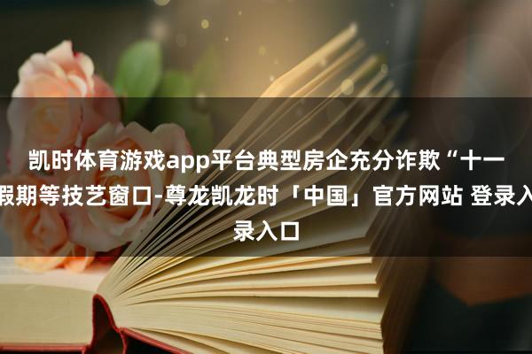 凯时体育游戏app平台　　典型房企充分诈欺“十一”假期等技艺窗口-尊龙凯龙时「中国」官方网站 登录入口