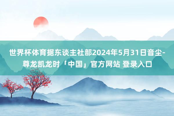 世界杯体育据东谈主社部2024年5月31日音尘-尊龙凯龙时「中国」官方网站 登录入口