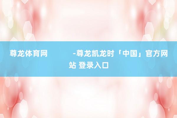 尊龙体育网            -尊龙凯龙时「中国」官方网站 登录入口