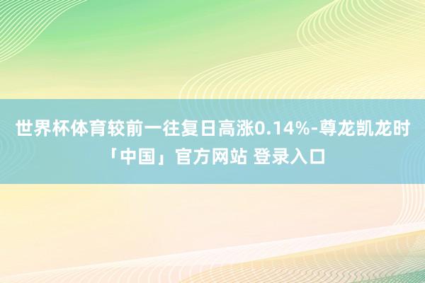 世界杯体育较前一往复日高涨0.14%-尊龙凯龙时「中国」官方网站 登录入口