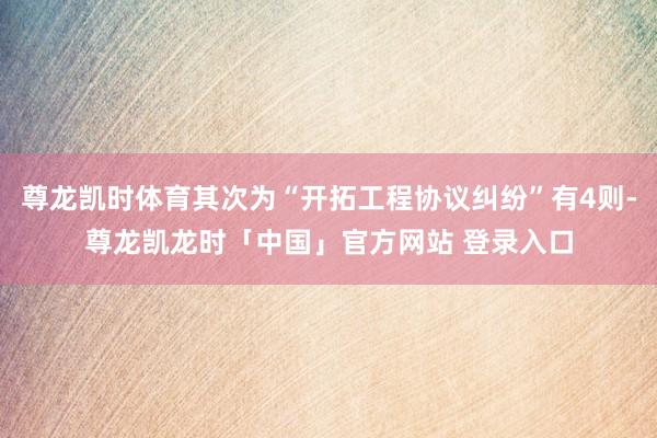 尊龙凯时体育其次为“开拓工程协议纠纷”有4则-尊龙凯龙时「中国」官方网站 登录入口