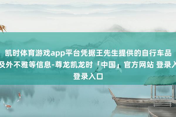 凯时体育游戏app平台凭据王先生提供的自行车品牌及外不雅等信息-尊龙凯龙时「中国」官方网站 登录入口