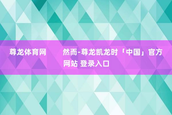 尊龙体育网        然而-尊龙凯龙时「中国」官方网站 登录入口