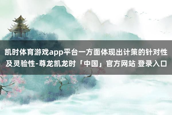 凯时体育游戏app平台一方面体现出计策的针对性及灵验性-尊龙凯龙时「中国」官方网站 登录入口