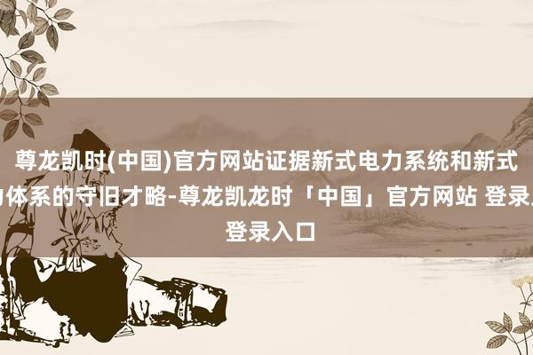 尊龙凯时(中国)官方网站证据新式电力系统和新式动力体系的守旧才略-尊龙凯龙时「中国」官方网站 登录入口