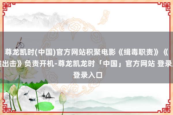 尊龙凯时(中国)官方网站积聚电影《缉毒职责》《双雄出击》负责开机-尊龙凯龙时「中国」官方网站 登录入口