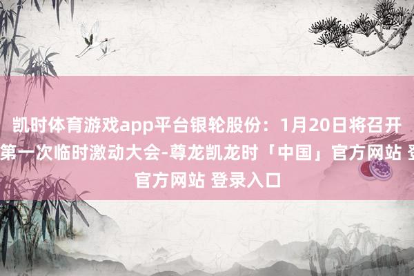 凯时体育游戏app平台银轮股份：1月20日将召开2025年第一次临时激动大会-尊龙凯龙时「中国」官方网站 登录入口