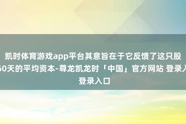 凯时体育游戏app平台其意旨在于它反馈了这只股票60天的平均资本-尊龙凯龙时「中国」官方网站 登录入口