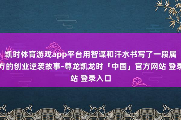凯时体育游戏app平台用智谋和汗水书写了一段属于我方的创业逆袭故事-尊龙凯龙时「中国」官方网站 登录入口