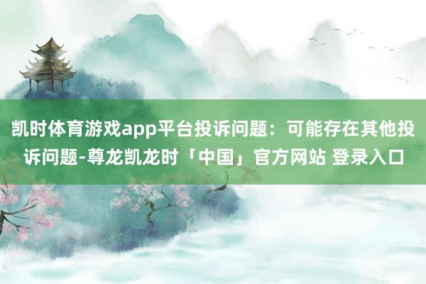 凯时体育游戏app平台投诉问题：可能存在其他投诉问题-尊龙凯龙时「中国」官方网站 登录入口