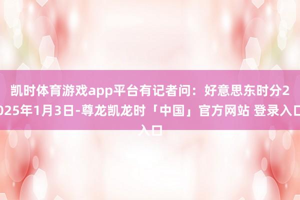凯时体育游戏app平台　　有记者问：好意思东时分2025年1月3日-尊龙凯龙时「中国」官方网站 登录入口