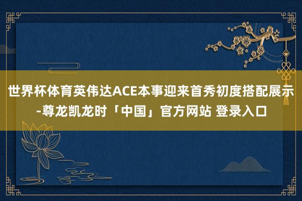 世界杯体育英伟达ACE本事迎来首秀初度搭配展示-尊龙凯龙时「中国」官方网站 登录入口