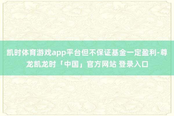 凯时体育游戏app平台但不保证基金一定盈利-尊龙凯龙时「中国」官方网站 登录入口