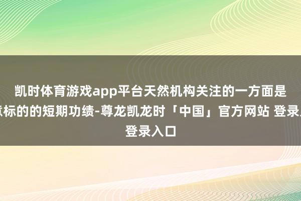 凯时体育游戏app平台　　天然机构关注的一方面是中意标的的短期功绩-尊龙凯龙时「中国」官方网站 登录入口