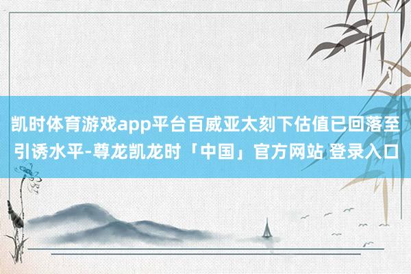 凯时体育游戏app平台百威亚太刻下估值已回落至引诱水平-尊龙凯龙时「中国」官方网站 登录入口