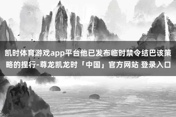 凯时体育游戏app平台他已发布临时禁令结巴该策略的捏行-尊龙凯龙时「中国」官方网站 登录入口