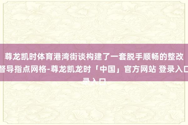 尊龙凯时体育港湾街谈构建了一套脱手顺畅的整改督导指点网格-尊龙凯龙时「中国」官方网站 登录入口