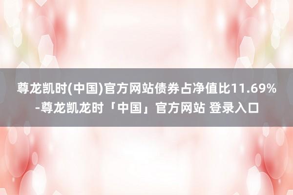 尊龙凯时(中国)官方网站债券占净值比11.69%-尊龙凯龙时「中国」官方网站 登录入口