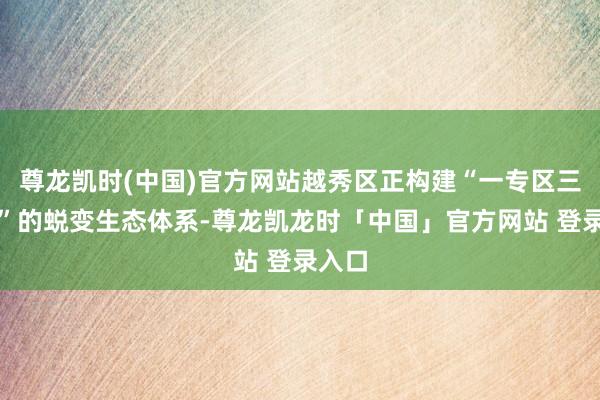 尊龙凯时(中国)官方网站越秀区正构建“一专区三平台”的蜕变生态体系-尊龙凯龙时「中国」官方网站 登录入口