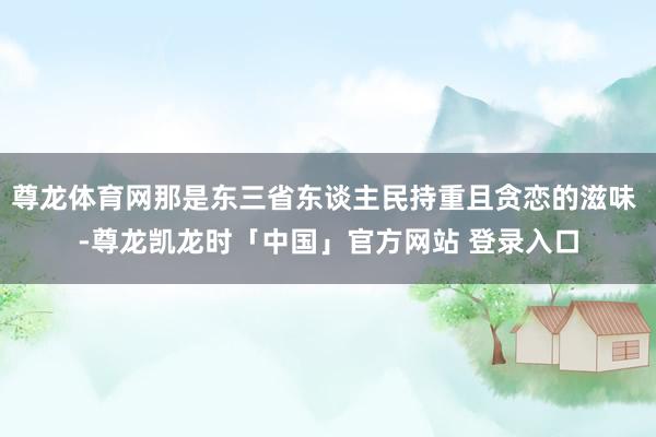 尊龙体育网那是东三省东谈主民持重且贪恋的滋味 -尊龙凯龙时「中国」官方网站 登录入口