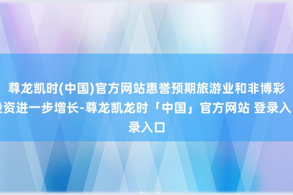 尊龙凯时(中国)官方网站惠誉预期旅游业和非博彩投资进一步增长-尊龙凯龙时「中国」官方网站 登录入口
