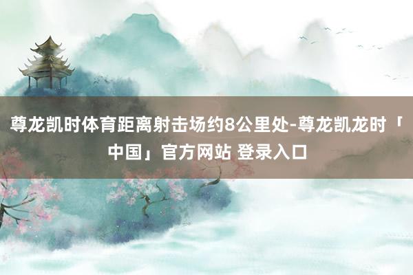 尊龙凯时体育距离射击场约8公里处-尊龙凯龙时「中国」官方网站 登录入口