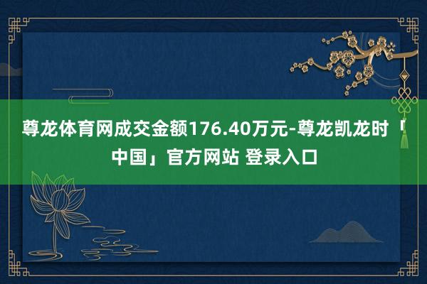 尊龙体育网成交金额176.40万元-尊龙凯龙时「中国」官方网站 登录入口
