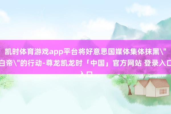 凯时体育游戏app平台将好意思国媒体集体抹黑