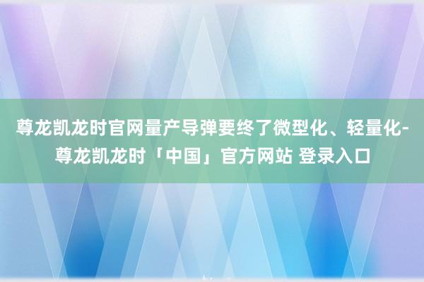 尊龙凯龙时官网量产导弹要终了微型化、轻量化-尊龙凯龙时「中国」官方网站 登录入口