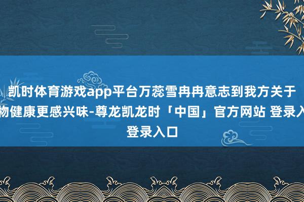 凯时体育游戏app平台万蕊雪冉冉意志到我方关于生物健康更感兴味-尊龙凯龙时「中国」官方网站 登录入口