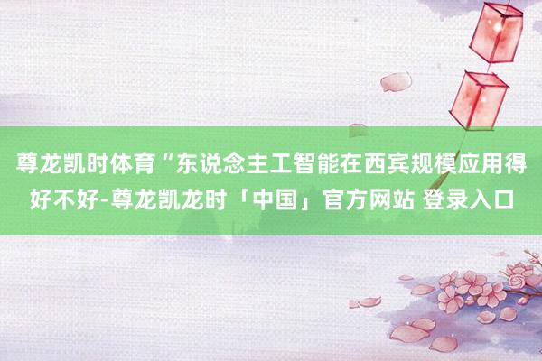 尊龙凯时体育“东说念主工智能在西宾规模应用得好不好-尊龙凯龙时「中国」官方网站 登录入口