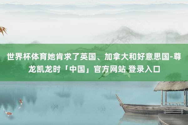 世界杯体育她肯求了英国、加拿大和好意思国-尊龙凯龙时「中国」官方网站 登录入口