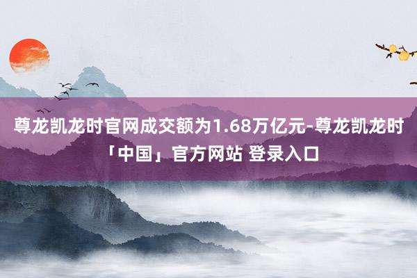 尊龙凯龙时官网成交额为1.68万亿元-尊龙凯龙时「中国」官方网站 登录入口