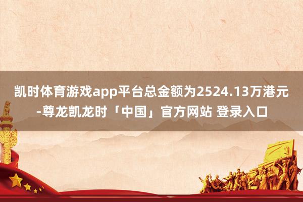 凯时体育游戏app平台总金额为2524.13万港元-尊龙凯龙时「中国」官方网站 登录入口