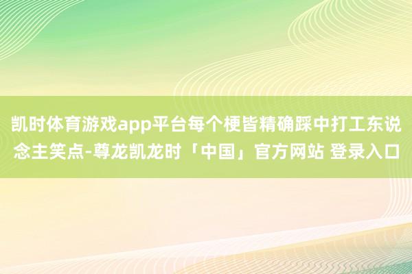 凯时体育游戏app平台每个梗皆精确踩中打工东说念主笑点-尊龙凯龙时「中国」官方网站 登录入口