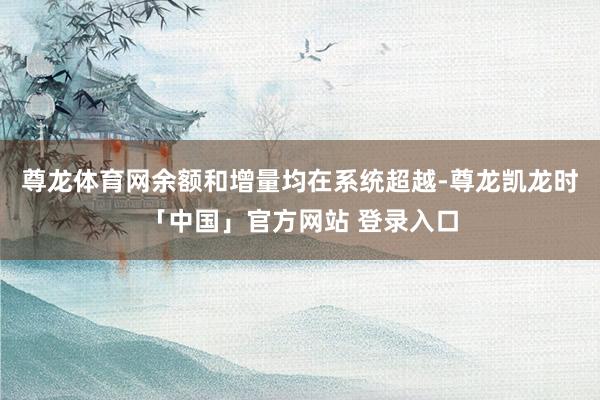尊龙体育网余额和增量均在系统超越-尊龙凯龙时「中国」官方网站 登录入口