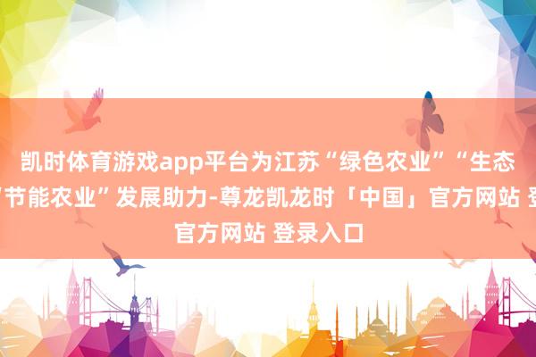 凯时体育游戏app平台为江苏“绿色农业”“生态农业”“节能农业”发展助力-尊龙凯龙时「中国」官方网站 登录入口