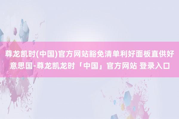 尊龙凯时(中国)官方网站豁免清单利好面板直供好意思国-尊龙凯龙时「中国」官方网站 登录入口