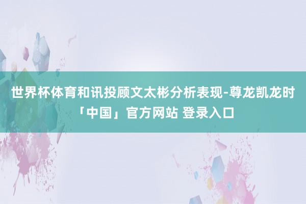 世界杯体育和讯投顾文太彬分析表现-尊龙凯龙时「中国」官方网站 登录入口