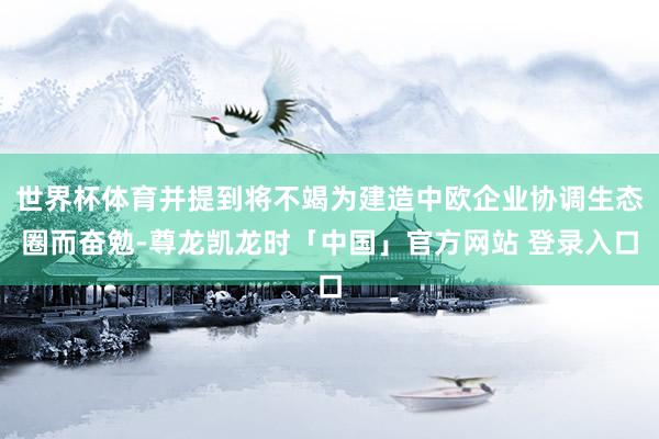 世界杯体育并提到将不竭为建造中欧企业协调生态圈而奋勉-尊龙凯龙时「中国」官方网站 登录入口