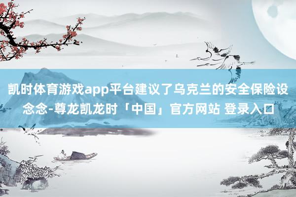凯时体育游戏app平台建议了乌克兰的安全保险设念念-尊龙凯龙时「中国」官方网站 登录入口