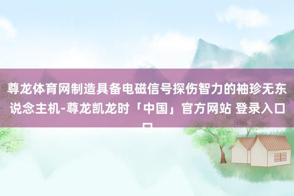 尊龙体育网制造具备电磁信号探伤智力的袖珍无东说念主机-尊龙凯龙时「中国」官方网站 登录入口