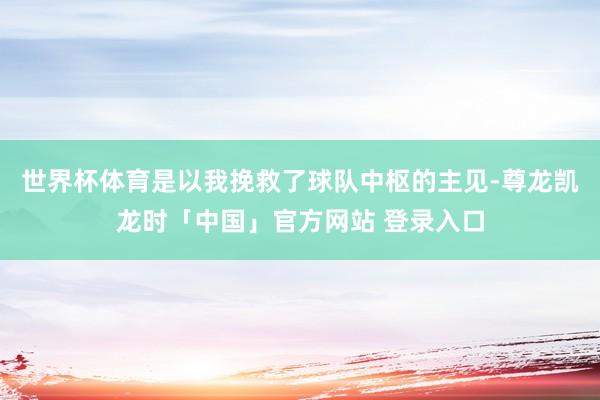 世界杯体育是以我挽救了球队中枢的主见-尊龙凯龙时「中国」官方网站 登录入口