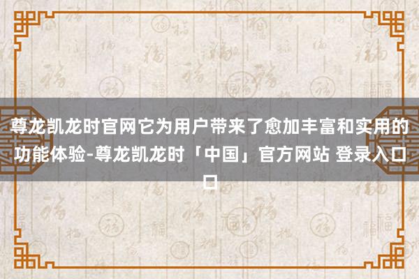 尊龙凯龙时官网它为用户带来了愈加丰富和实用的功能体验-尊龙凯龙时「中国」官方网站 登录入口