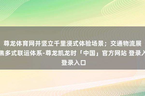 尊龙体育网并竖立千里浸式体验场景；交通物流展聚焦多式联运体系-尊龙凯龙时「中国」官方网站 登录入口