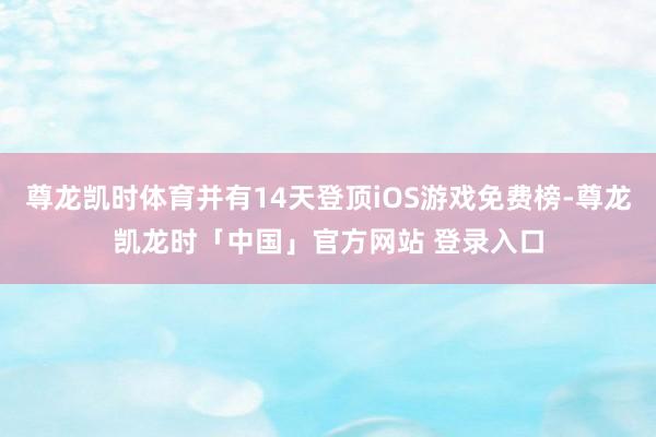 尊龙凯时体育并有14天登顶iOS游戏免费榜-尊龙凯龙时「中国」官方网站 登录入口