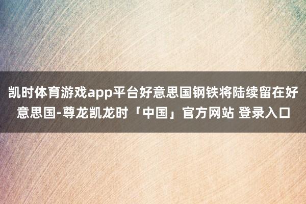 凯时体育游戏app平台好意思国钢铁将陆续留在好意思国-尊龙凯龙时「中国」官方网站 登录入口